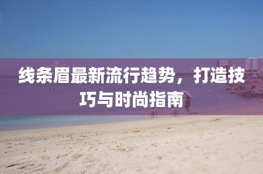 线条眉最新流行趋势，打造技巧与时尚指南