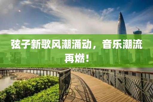 弦子新歌风潮涌动，音乐潮流再燃！
