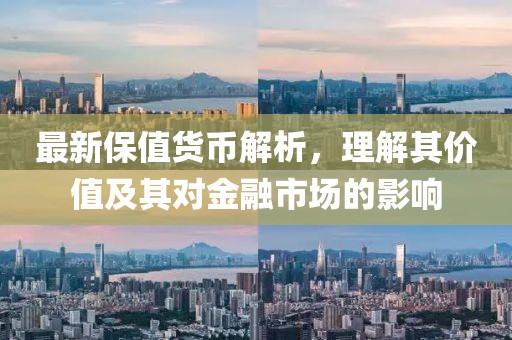 最新保值货币解析，理解其价值及其对金融市场的影响