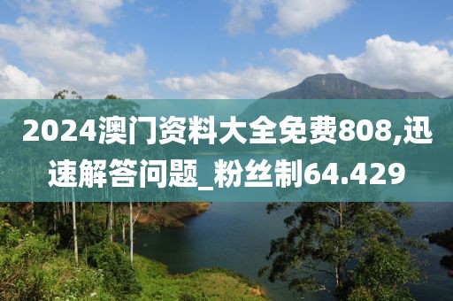 2024澳门资料大全免费808,迅速解答问题_粉丝制64.429