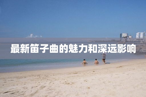 最新笛子曲的魅力和深远影响