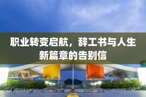 职业转变启航，辞工书与人生新篇章的告别信