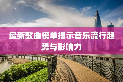 最新歌曲榜单揭示音乐流行趋势与影响力