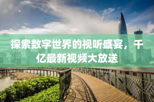 探索数字世界的视听盛宴，千亿最新视频大放送