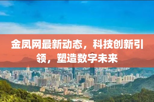 金凤网最新动态，科技创新引领，塑造数字未来