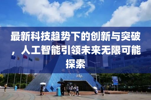 最新科技趋势下的创新与突破，人工智能引领未来无限可能探索