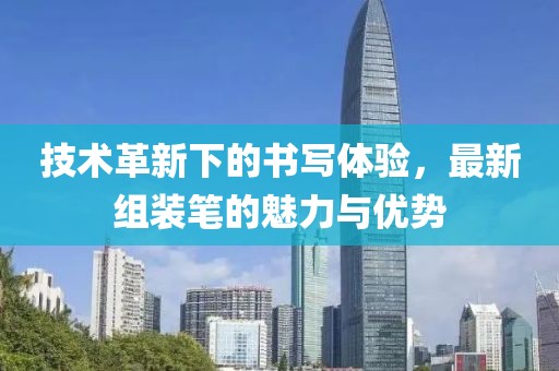 技术革新下的书写体验，最新组装笔的魅力与优势