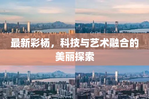 最新彩杨，科技与艺术融合的美丽探索