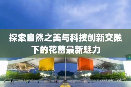探索自然之美与科技创新交融下的花蕾最新魅力