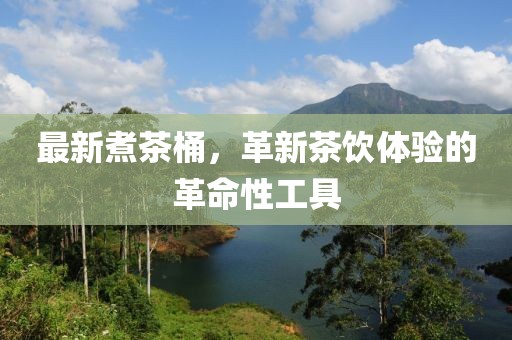 最新煮茶桶，革新茶饮体验的革命性工具
