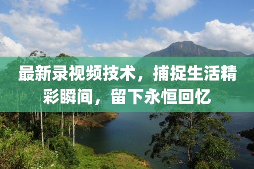 最新录视频技术，捕捉生活精彩瞬间，留下永恒回忆