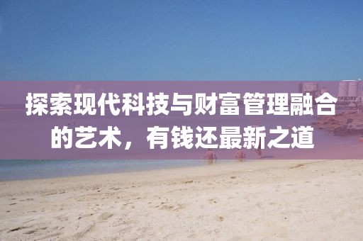 探索现代科技与财富管理融合的艺术，有钱还最新之道