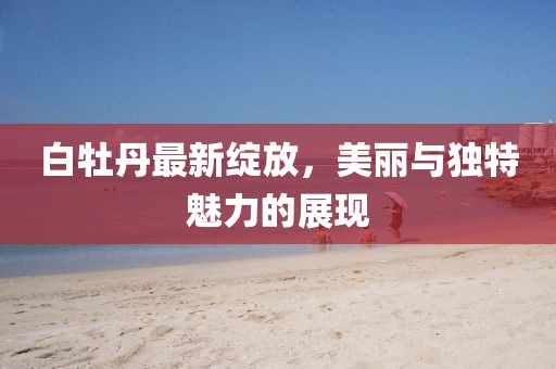 白牡丹最新绽放，美丽与独特魅力的展现