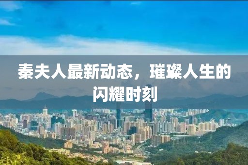 秦夫人最新动态，璀璨人生的闪耀时刻