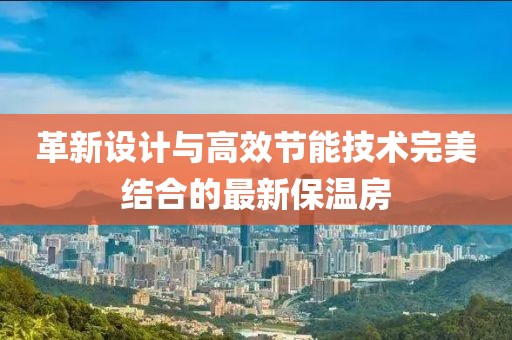 革新设计与高效节能技术完美结合的最新保温房