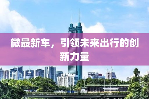 微最新车，引领未来出行的创新力量