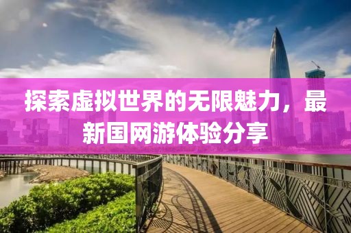 探索虚拟世界的无限魅力，最新国网游体验分享