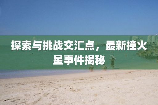 探索与挑战交汇点，最新撞火星事件揭秘