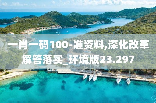 一肖一码100-准资料,深化改革解答落实_环境版23.297