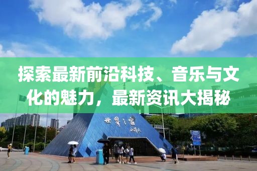 探索最新前沿科技、音乐与文化的魅力，最新资讯大揭秘