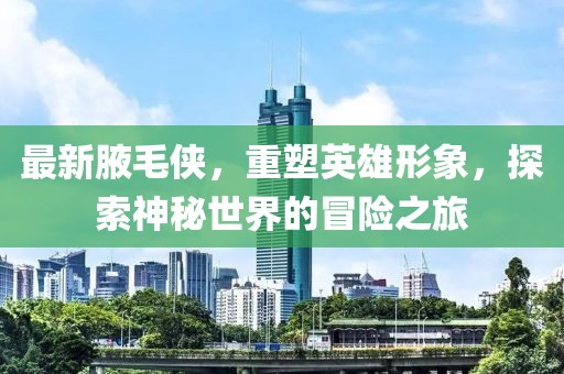 最新腋毛侠，重塑英雄形象，探索神秘世界的冒险之旅
