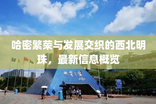 哈密繁荣与发展交织的西北明珠，最新信息概览
