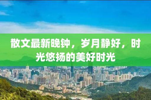 散文最新晚钟，岁月静好，时光悠扬的美好时光