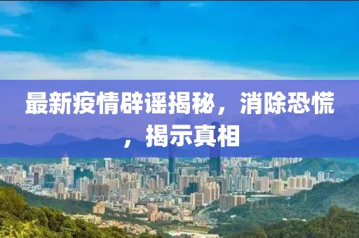 最新疫情辟谣揭秘，消除恐慌，揭示真相