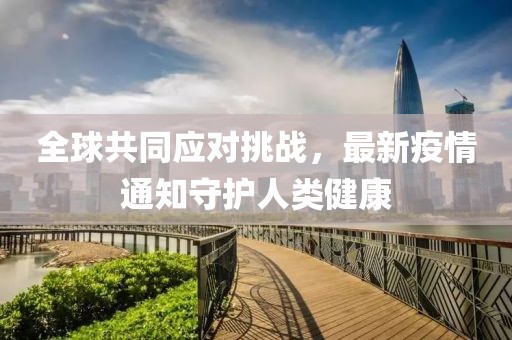 全球共同应对挑战，最新疫情通知守护人类健康