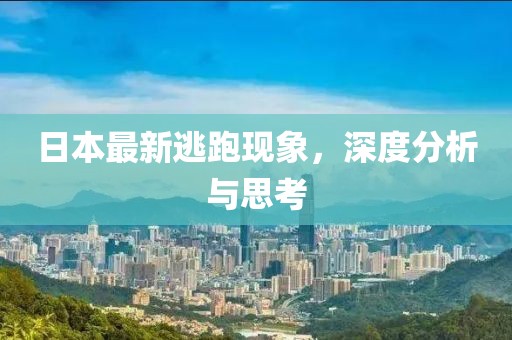 日本最新逃跑现象，深度分析与思考