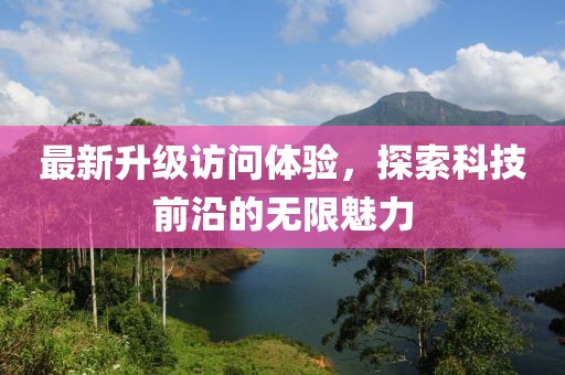 最新升级访问体验，探索科技前沿的无限魅力