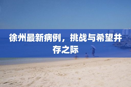 徐州最新病例，挑战与希望并存之际
