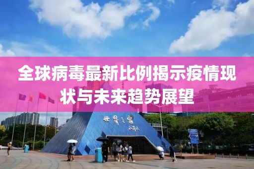 全球病毒最新比例揭示疫情现状与未来趋势展望