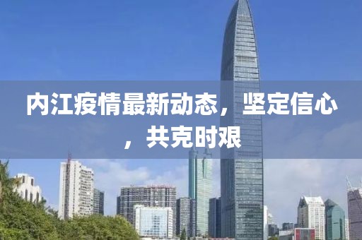 内江疫情最新动态，坚定信心，共克时艰