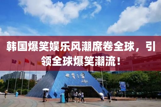 韩国爆笑娱乐风潮席卷全球，引领全球爆笑潮流！