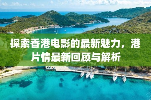 探索香港电影的最新魅力，港片情最新回顾与解析
