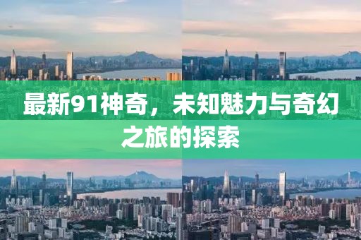 最新91神奇，未知魅力与奇幻之旅的探索