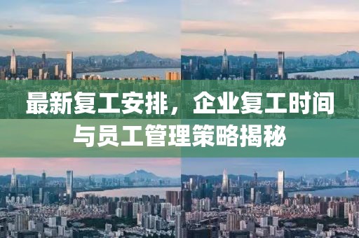 最新复工安排，企业复工时间与员工管理策略揭秘