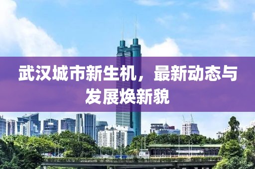 武汉城市新生机，最新动态与发展焕新貌