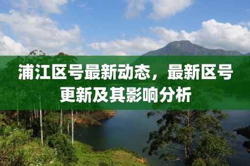 浦江区号最新动态，最新区号更新及其影响分析
