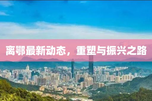离鄂最新动态，重塑与振兴之路