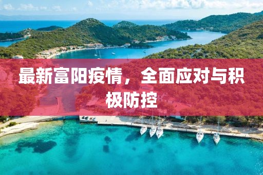 最新富阳疫情，全面应对与积极防控