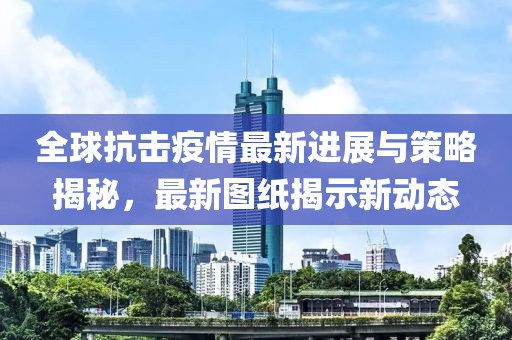 全球抗击疫情最新进展与策略揭秘，最新图纸揭示新动态