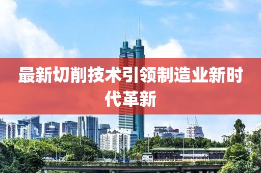 最新切削技术引领制造业新时代革新