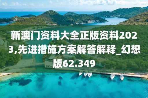 新澳门资料大全正版资料2023,先进措施方案解答解释_幻想版62.349
