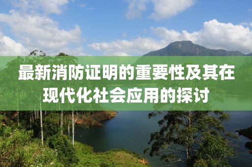 最新消防证明的重要性及其在现代化社会应用的探讨