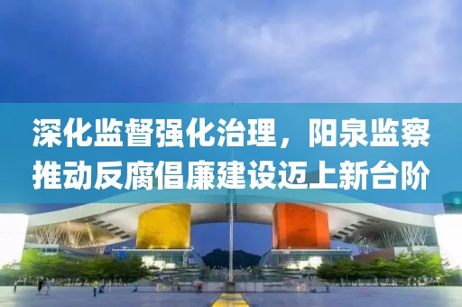 深化监督强化治理，阳泉监察推动反腐倡廉建设迈上新台阶