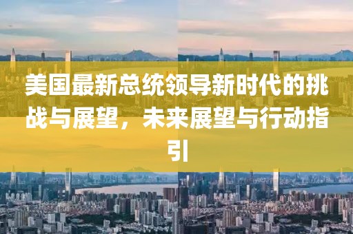 美国最新总统领导新时代的挑战与展望，未来展望与行动指引