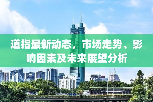 道指最新动态，市场走势、影响因素及未来展望分析