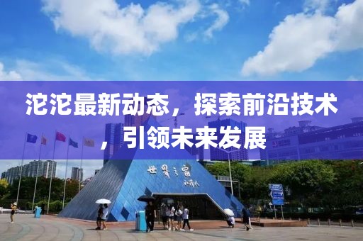 沱沱最新动态，探索前沿技术，引领未来发展